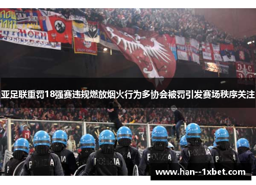 亚足联重罚18强赛违规燃放烟火行为多协会被罚引发赛场秩序关注