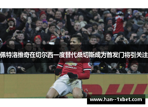 佩特洛维奇在切尔西一度替代桑切斯成为首发门将引关注 佩特洛维奇在切尔西一度替代桑切斯成为首发门将引关注